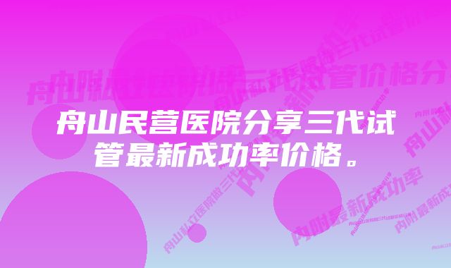 舟山民营医院分享三代试管最新成功率价格。