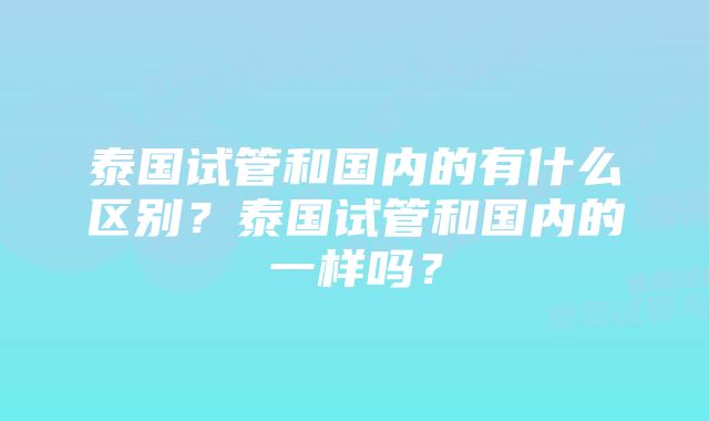 泰国试管和国内的有什么区别？泰国试管和国内的一样吗？