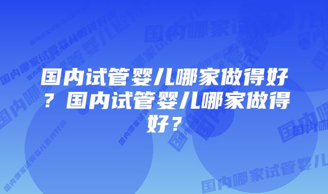 国内试管婴儿哪家做得好？国内试管婴儿哪家做得好？