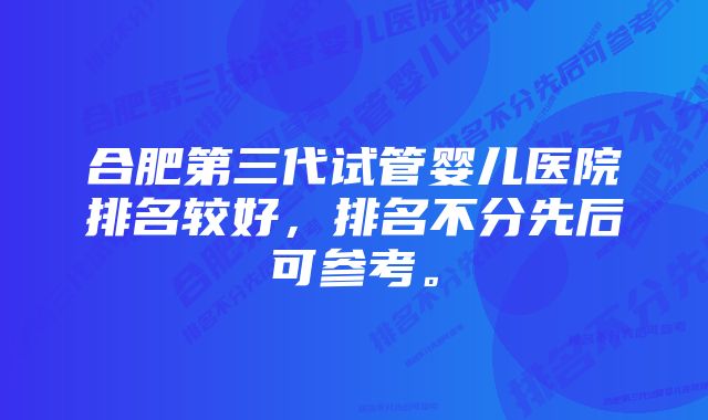 合肥第三代试管婴儿医院排名较好，排名不分先后可参考。