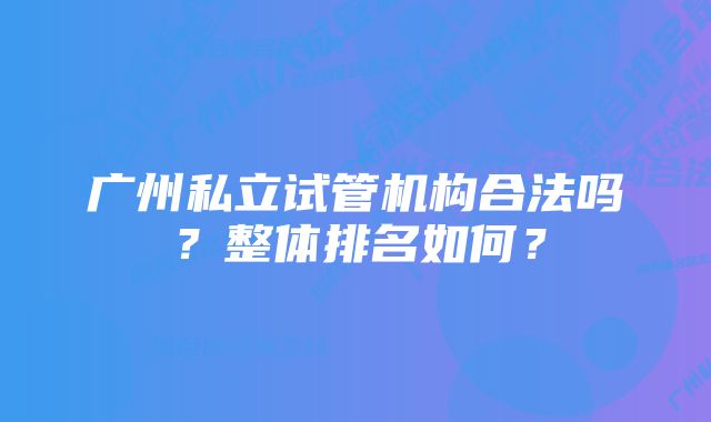 广州私立试管机构合法吗？整体排名如何？