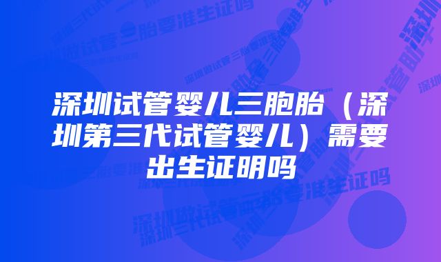 深圳试管婴儿三胞胎（深圳第三代试管婴儿）需要出生证明吗