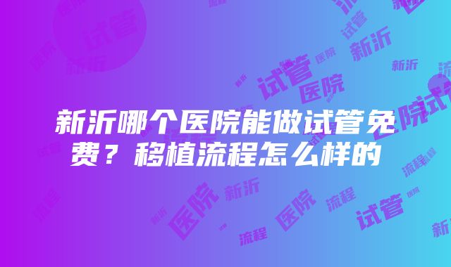 新沂哪个医院能做试管免费？移植流程怎么样的