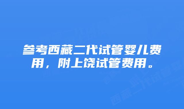 参考西藏二代试管婴儿费用，附上饶试管费用。