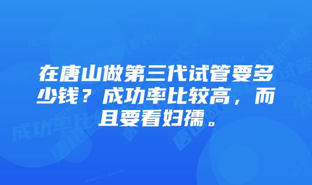 在唐山做第三代试管要多少钱？成功率比较高，而且要看妇孺。