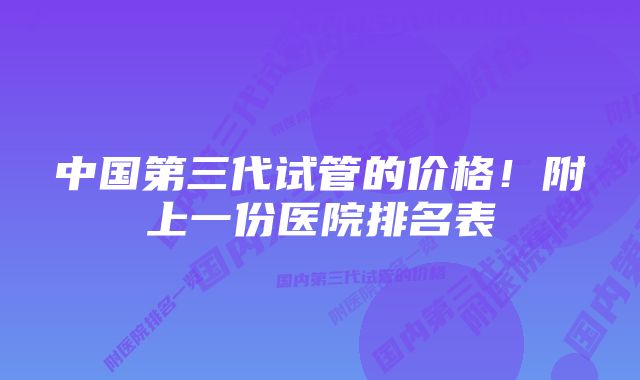 中国第三代试管的价格！附上一份医院排名表