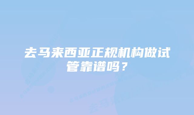 去马来西亚正规机构做试管靠谱吗？