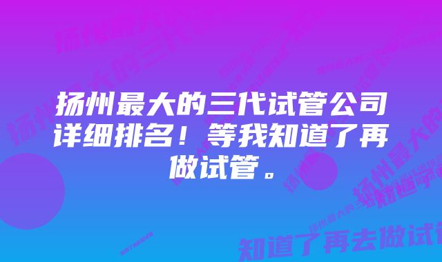 扬州最大的三代试管公司详细排名！等我知道了再做试管。