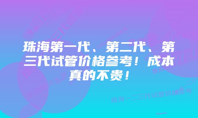 珠海第一代、第二代、第三代试管价格参考！成本真的不贵！