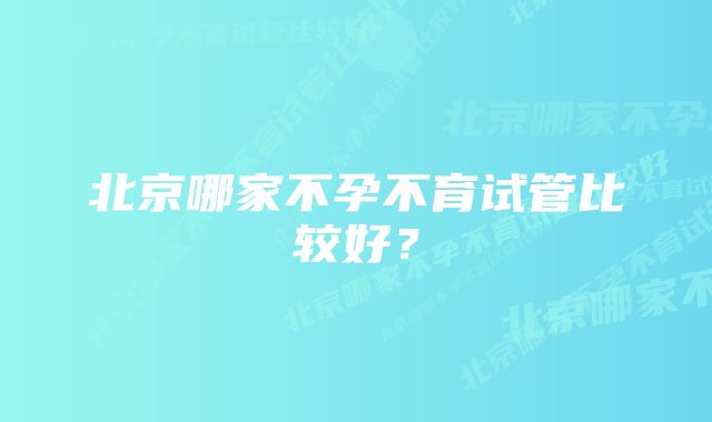 北京哪家不孕不育试管比较好？