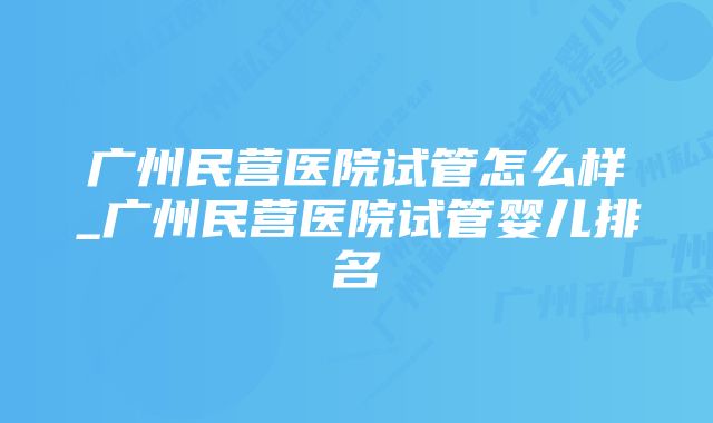 广州民营医院试管怎么样_广州民营医院试管婴儿排名