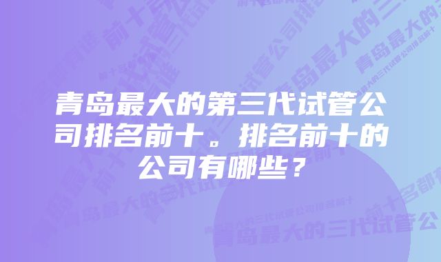 青岛最大的第三代试管公司排名前十。排名前十的公司有哪些？