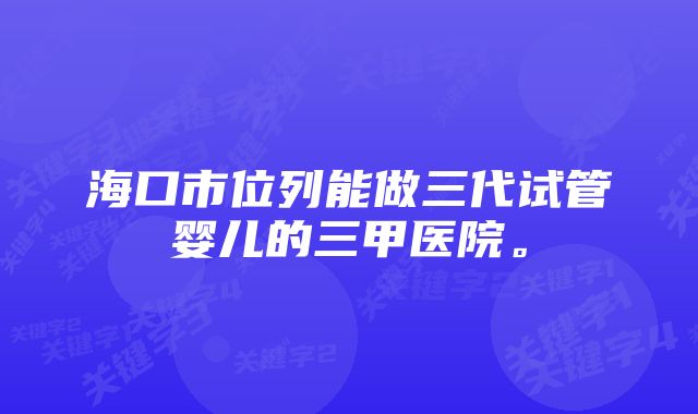 海口市位列能做三代试管婴儿的三甲医院。