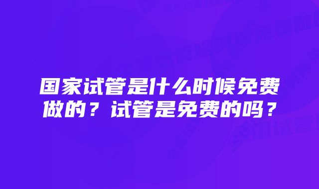 国家试管是什么时候免费做的？试管是免费的吗？