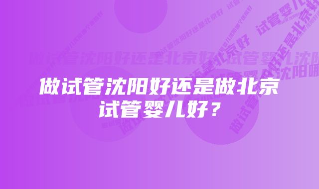 做试管沈阳好还是做北京试管婴儿好？