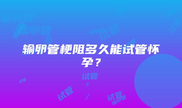 输卵管梗阻多久能试管怀孕？