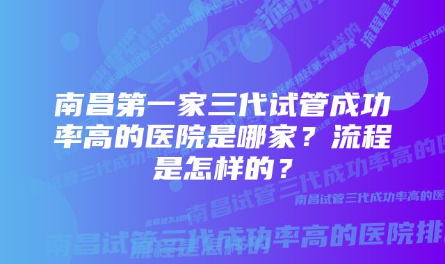 南昌第一家三代试管成功率高的医院是哪家？流程是怎样的？