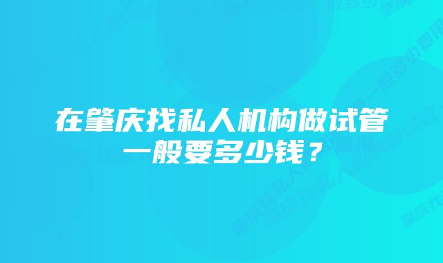 在肇庆找私人机构做试管一般要多少钱？