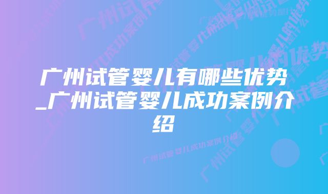 广州试管婴儿有哪些优势_广州试管婴儿成功案例介绍