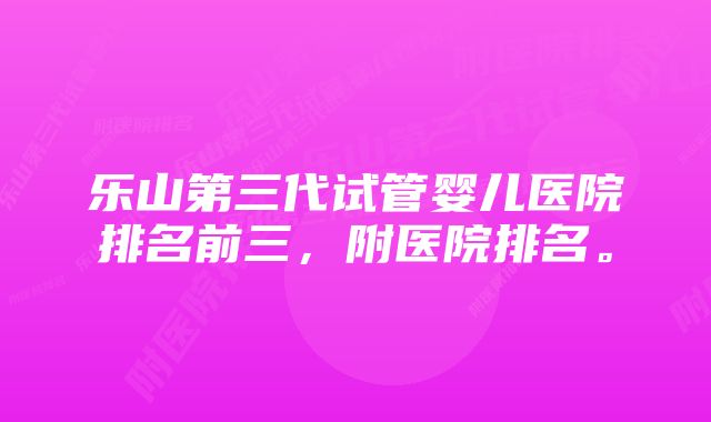 乐山第三代试管婴儿医院排名前三，附医院排名。