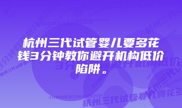 杭州三代试管婴儿要多花钱3分钟教你避开机构低价陷阱。