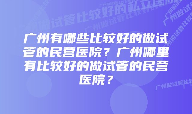 广州有哪些比较好的做试管的民营医院？广州哪里有比较好的做试管的民营医院？