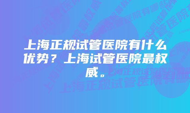 上海正规试管医院有什么优势？上海试管医院最权威。