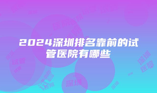 2024深圳排名靠前的试管医院有哪些