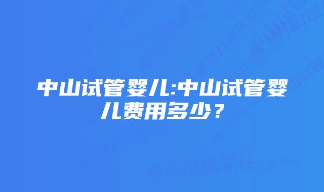 中山试管婴儿:中山试管婴儿费用多少？