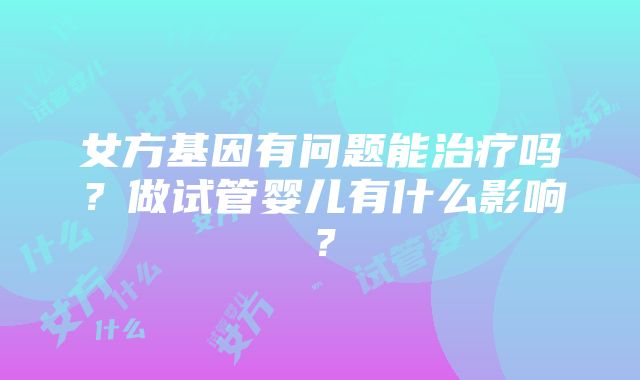 女方基因有问题能治疗吗？做试管婴儿有什么影响？