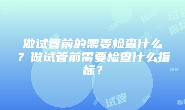 做试管前的需要检查什么？做试管前需要检查什么指标？