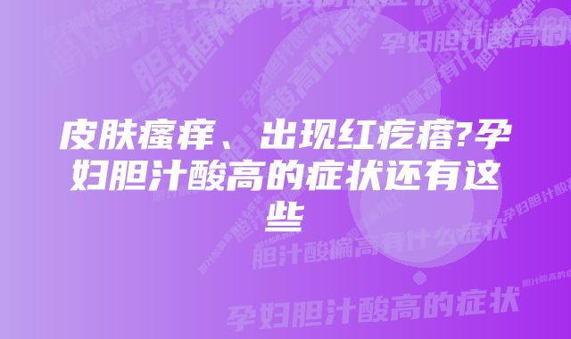 皮肤瘙痒、出现红疙瘩?孕妇胆汁酸高的症状还有这些