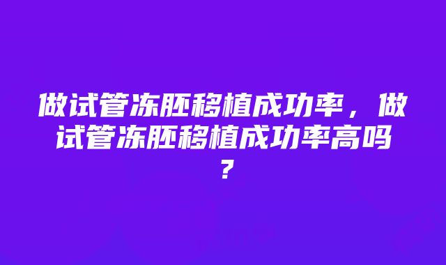 做试管冻胚移植成功率，做试管冻胚移植成功率高吗？