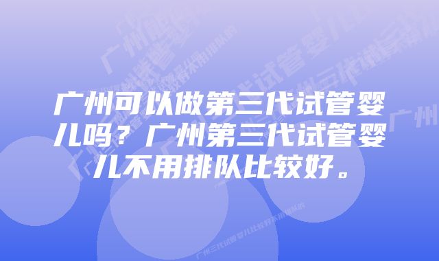 广州可以做第三代试管婴儿吗？广州第三代试管婴儿不用排队比较好。