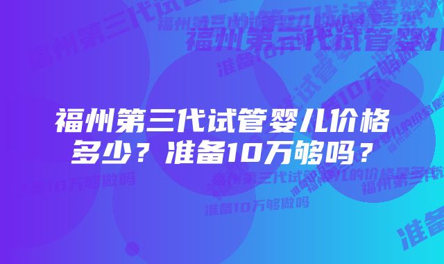 福州第三代试管婴儿价格多少？准备10万够吗？