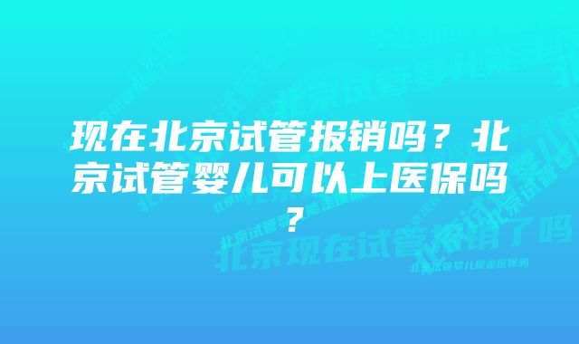 现在北京试管报销吗？北京试管婴儿可以上医保吗？