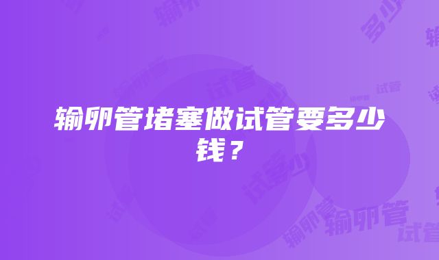 输卵管堵塞做试管要多少钱？