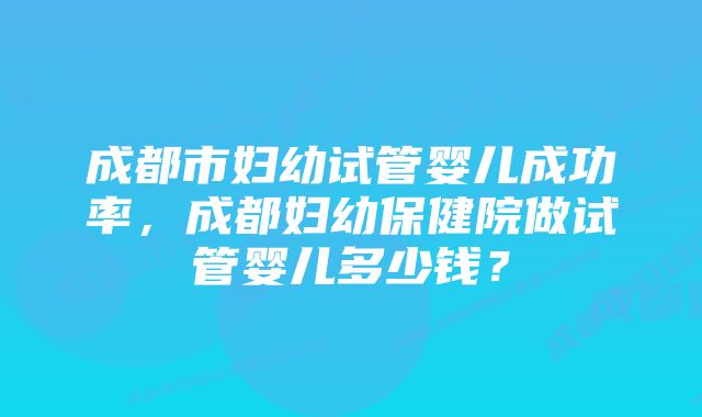 成都市妇幼试管婴儿成功率，成都妇幼保健院做试管婴儿多少钱？