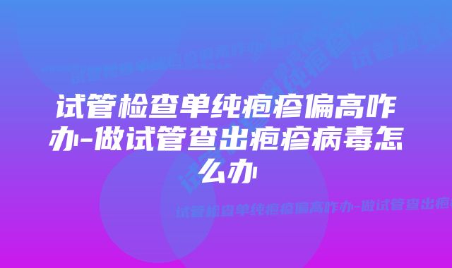 试管检查单纯疱疹偏高咋办-做试管查出疱疹病毒怎么办