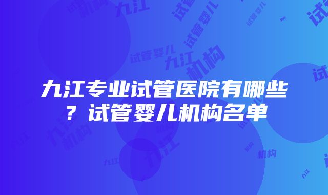 九江专业试管医院有哪些？试管婴儿机构名单