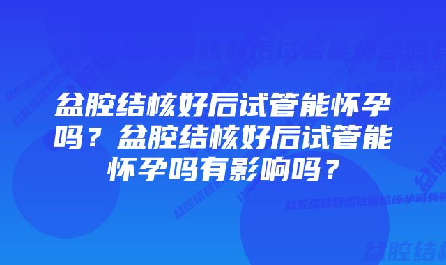 盆腔结核好后试管能怀孕吗？盆腔结核好后试管能怀孕吗有影响吗？