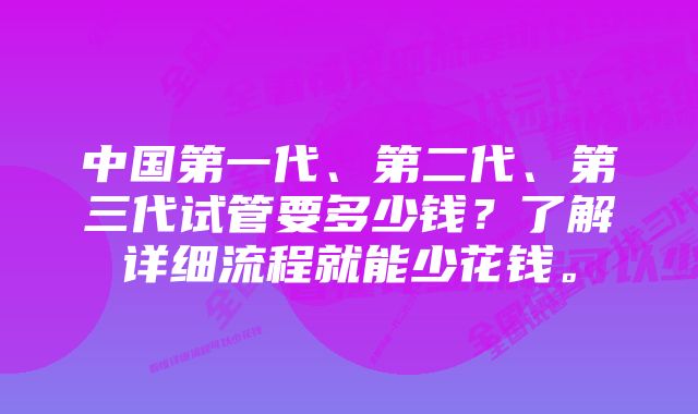 中国第一代、第二代、第三代试管要多少钱？了解详细流程就能少花钱。