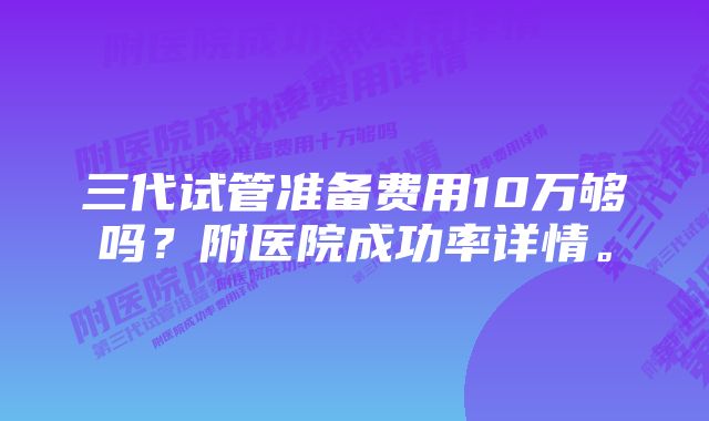 三代试管准备费用10万够吗？附医院成功率详情。