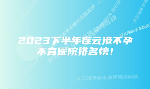 2023下半年连云港不孕不育医院排名榜！