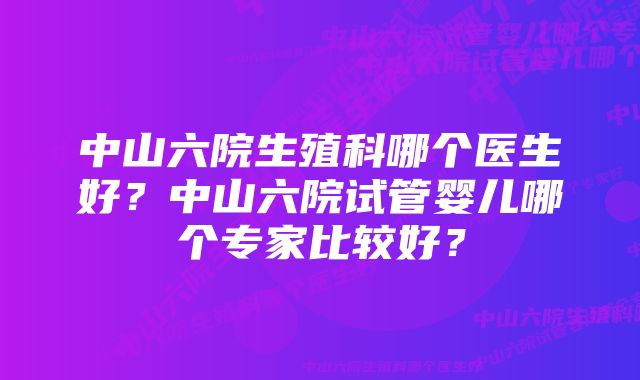 中山六院生殖科哪个医生好？中山六院试管婴儿哪个专家比较好？