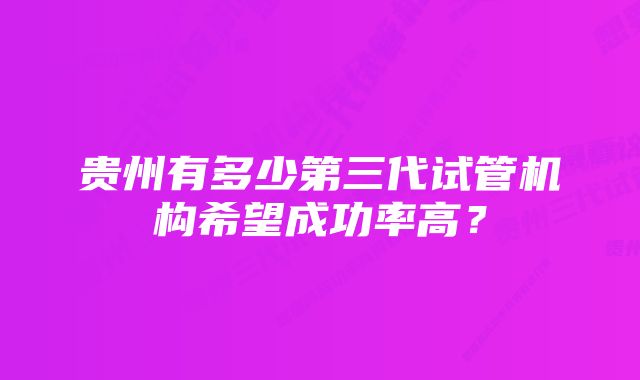 贵州有多少第三代试管机构希望成功率高？