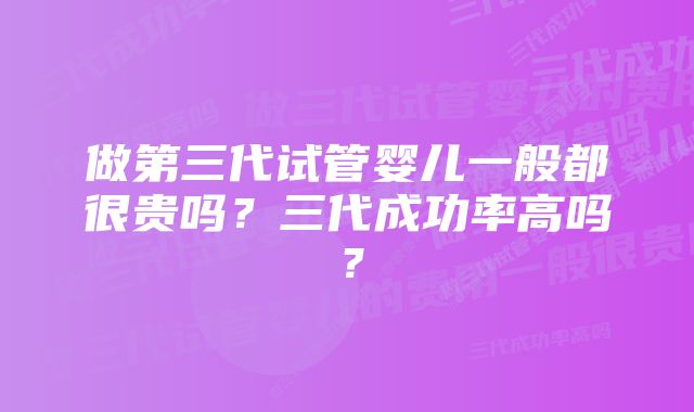 做第三代试管婴儿一般都很贵吗？三代成功率高吗？