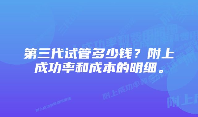 第三代试管多少钱？附上成功率和成本的明细。