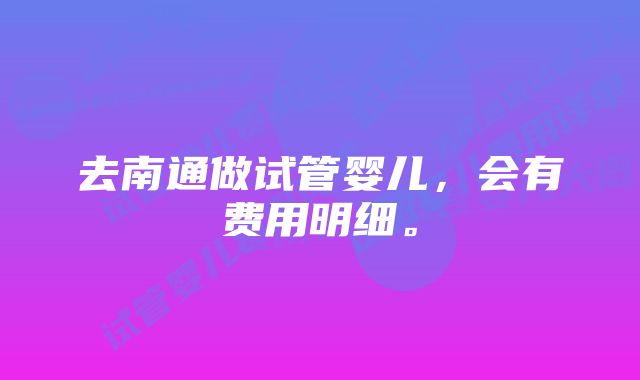 去南通做试管婴儿，会有费用明细。