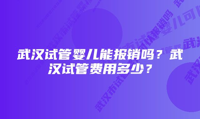 武汉试管婴儿能报销吗？武汉试管费用多少？